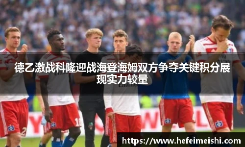 德乙激战科隆迎战海登海姆双方争夺关键积分展现实力较量